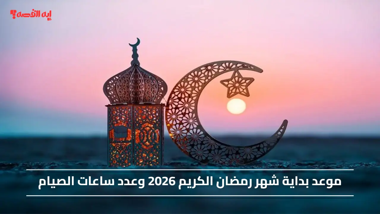 الأيام الكريمة.. موعد بداية شهر رمضان الكريم 2026 وعدد ساعات الصيام